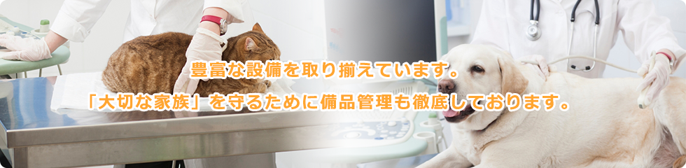 豊富な設備を取り揃えています。「大切な家族」を守るために備品管理も徹底しております。